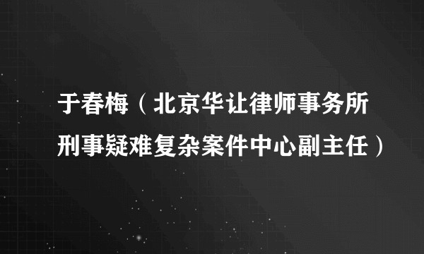 于春梅（北京华让律师事务所刑事疑难复杂案件中心副主任）