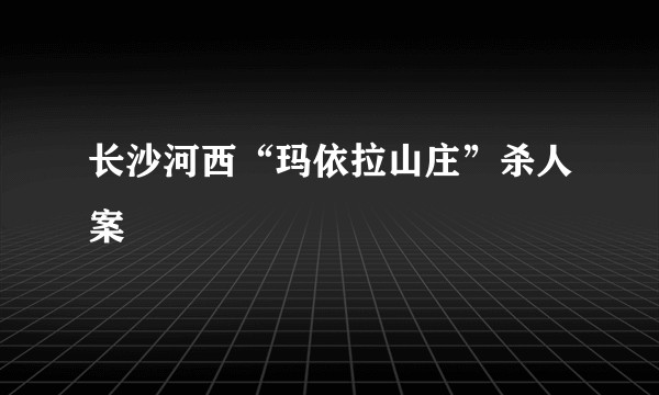 长沙河西“玛依拉山庄”杀人案