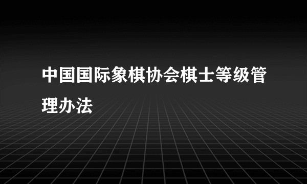 中国国际象棋协会棋士等级管理办法