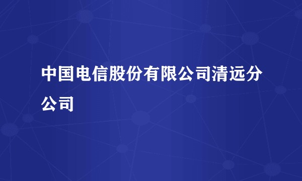 中国电信股份有限公司清远分公司