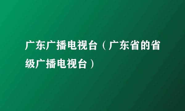 广东广播电视台（广东省的省级广播电视台）