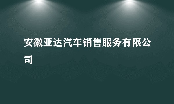 安徽亚达汽车销售服务有限公司