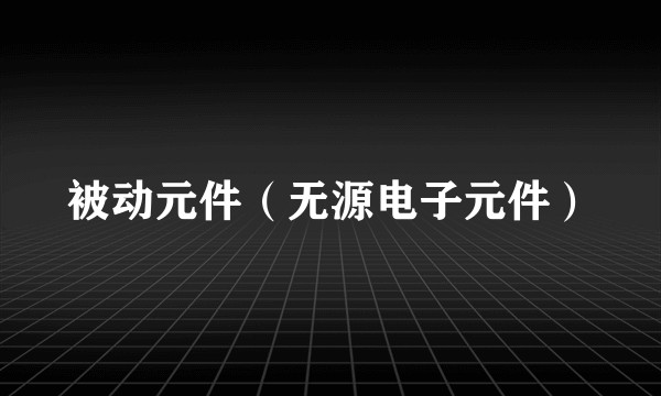 被动元件（无源电子元件）