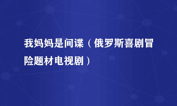 我妈妈是间谍（俄罗斯喜剧冒险题材电视剧）