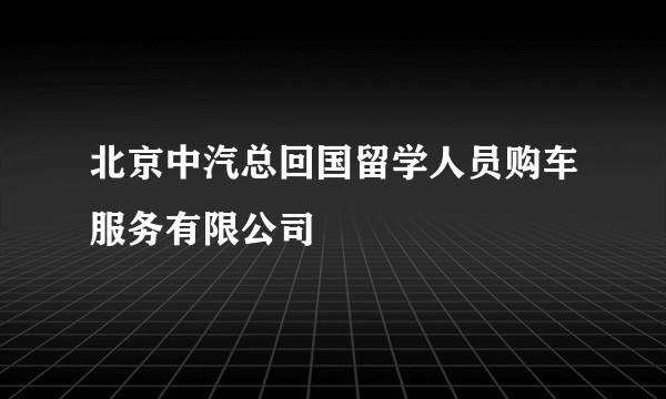 北京中汽总回国留学人员购车服务有限公司