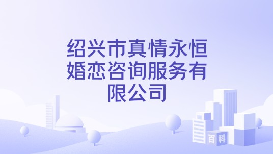 绍兴市真情永恒婚恋咨询服务有限公司