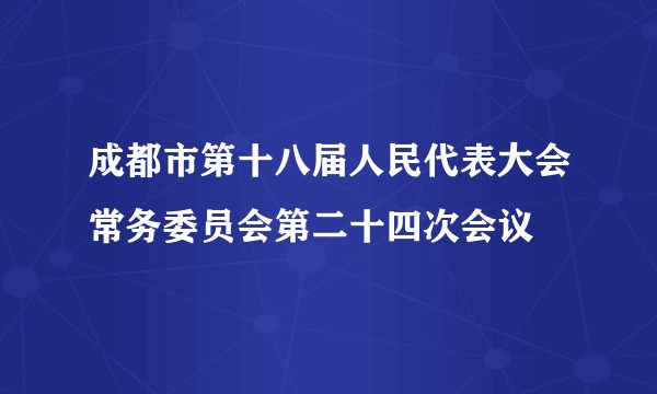 成都市第十八届人民代表大会常务委员会第二十四次会议