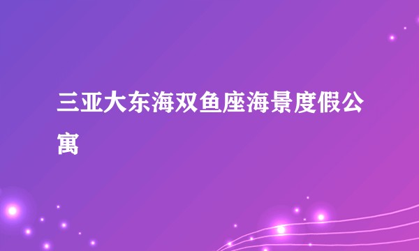 三亚大东海双鱼座海景度假公寓