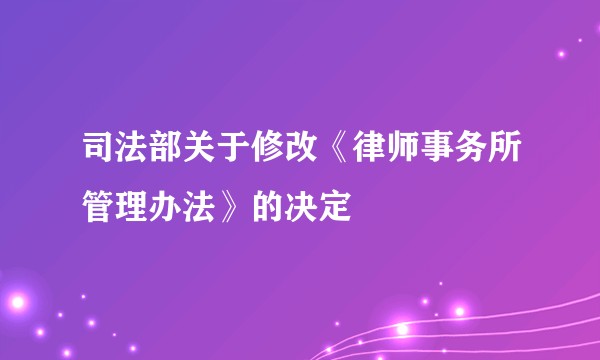 司法部关于修改《律师事务所管理办法》的决定