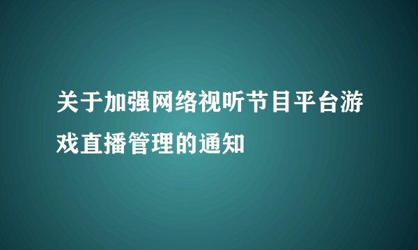 关于加强网络视听节目平台游戏直播管理的通知