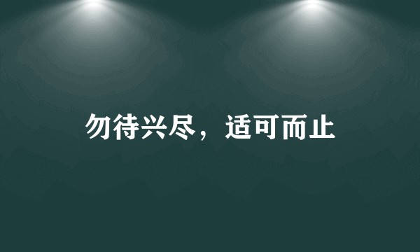 勿待兴尽，适可而止