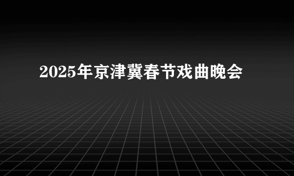 2025年京津冀春节戏曲晚会