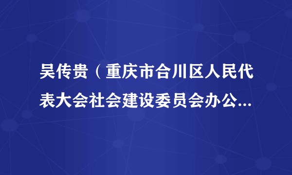 吴传贵（重庆市合川区人民代表大会社会建设委员会办公室主任、重庆市合川区人民代表大会常务委员会信访办公室主任）