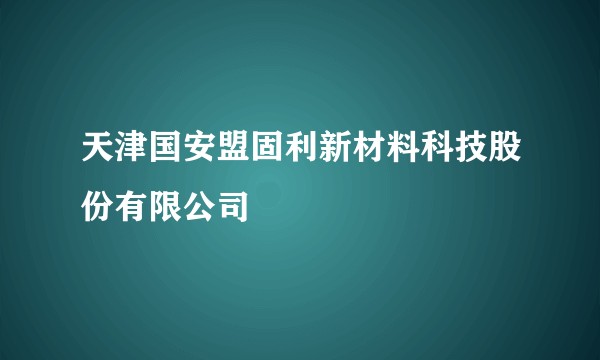 天津国安盟固利新材料科技股份有限公司