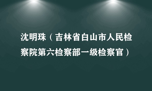 沈明珠（吉林省白山市人民检察院第六检察部一级检察官）