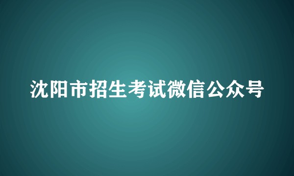 沈阳市招生考试微信公众号