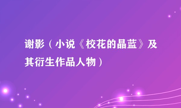 谢影（小说《校花的晶蓝》及其衍生作品人物）