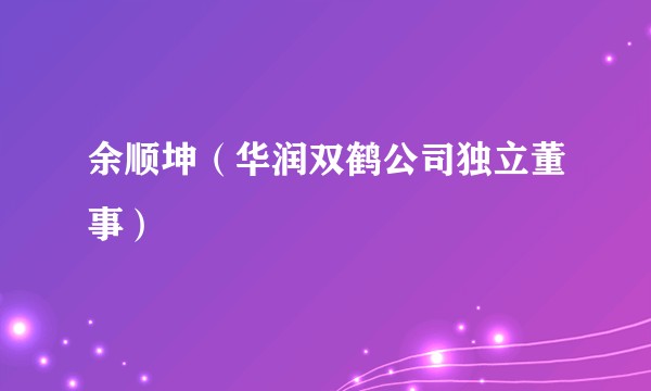 余顺坤(华润双鹤公司独立董事)