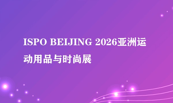 ISPO BEIJING 2026亚洲运动用品与时尚展