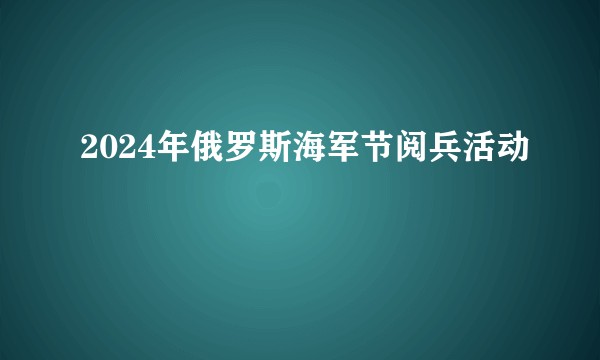 2024年俄罗斯海军节阅兵活动