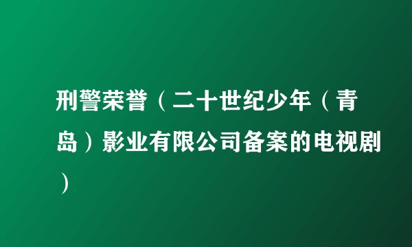 刑警荣誉（二十世纪少年（青岛）影业有限公司备案的电视剧）
