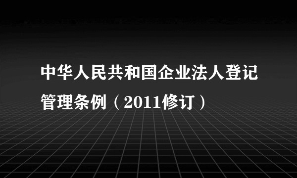中华人民共和国企业法人登记管理条例（2011修订）