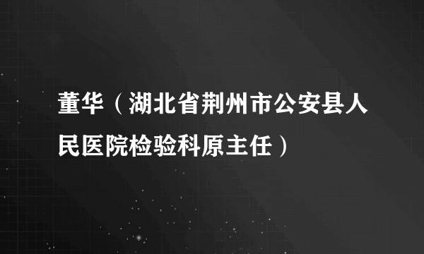 董华（湖北省荆州市公安县人民医院检验科原主任）
