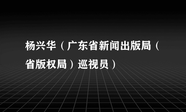 杨兴华（广东省新闻出版局（省版权局）巡视员）
