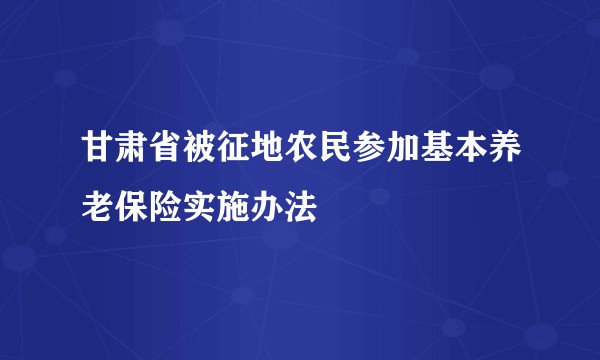甘肃省被征地农民参加基本养老保险实施办法