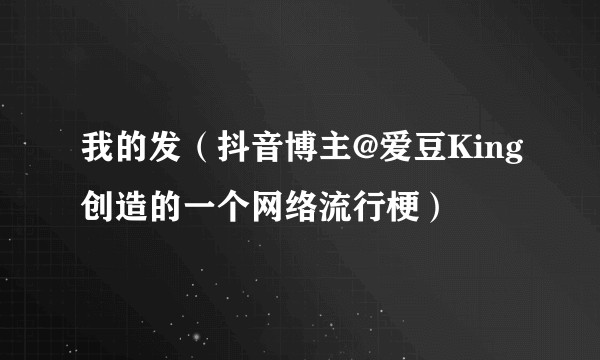 我的发（抖音博主@爱豆King创造的一个网络流行梗）