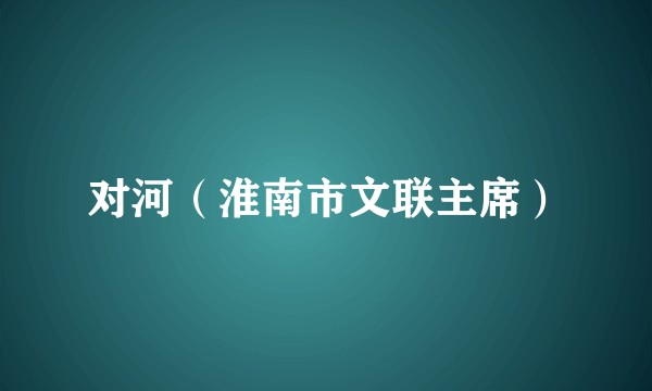 对河（淮南市文联主席）