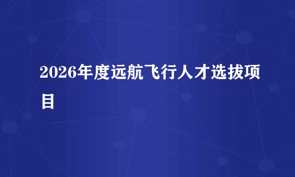 2026年度远航飞行人才选拔项目