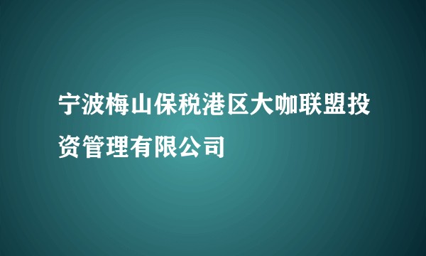 宁波梅山保税港区大咖联盟投资管理有限公司