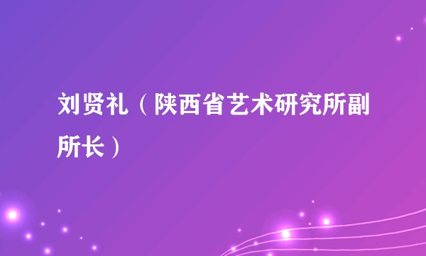 刘贤礼（陕西省艺术研究所副所长）