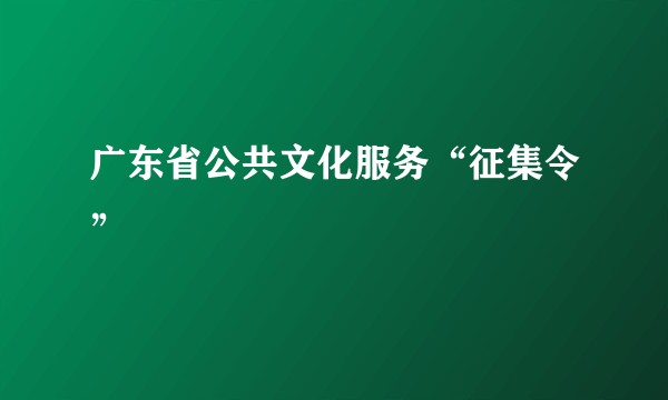 广东省公共文化服务“征集令”