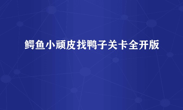 鳄鱼小顽皮找鸭子关卡全开版