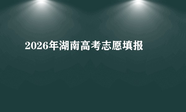 2026年湖南高考志愿填报