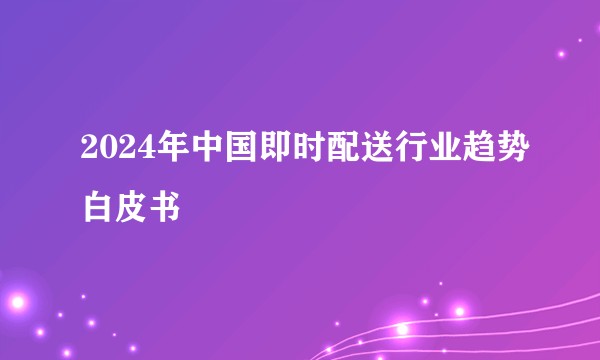 2024年中国即时配送行业趋势白皮书