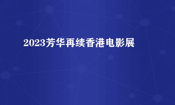 2023芳华再续香港电影展