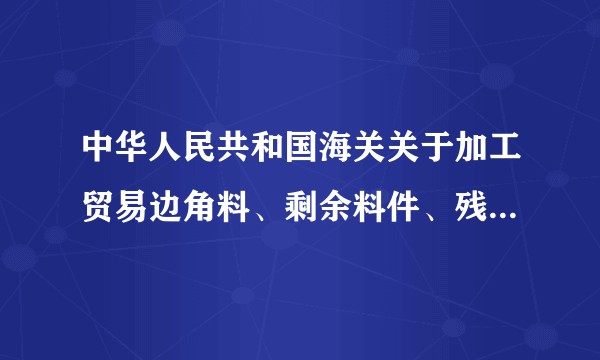 中华人民共和国海关关于加工贸易边角料、剩余料件、残次品、副产品和受灾保税货物的管理办法