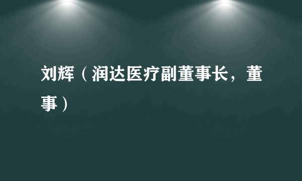 刘辉（润达医疗副董事长，董事）