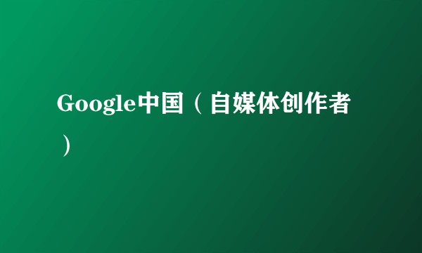Google中国（自媒体创作者）
