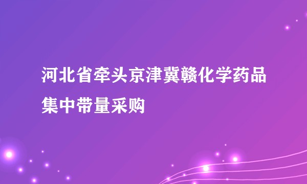 河北省牵头京津冀赣化学药品集中带量采购