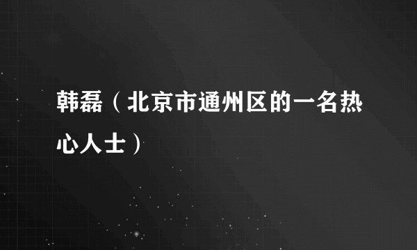 韩磊（北京市通州区的一名热心人士）