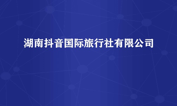 湖南抖音国际旅行社有限公司