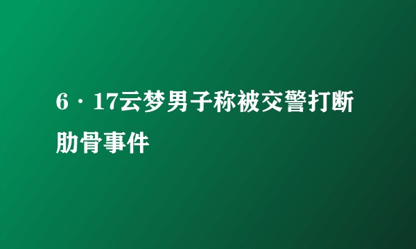 6·17云梦男子称被交警打断肋骨事件