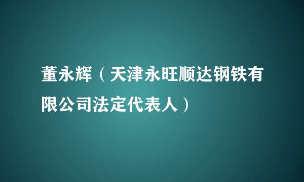 董永辉（天津永旺顺达钢铁有限公司法定代表人）