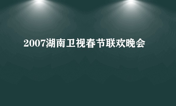 2007湖南卫视春节联欢晚会