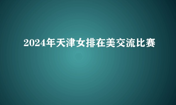 2024年天津女排在美交流比赛
