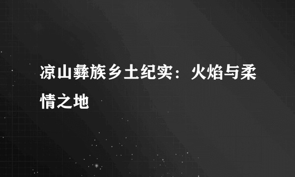 凉山彝族乡土纪实:火焰与柔情之地